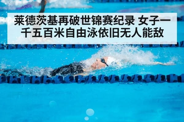 莱德茨基再破世锦赛纪录 女子一千五百米自由泳依旧无人能敌
