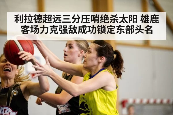 利拉德超远三分压哨绝杀太阳 雄鹿客场力克强敌成功锁定东部头名