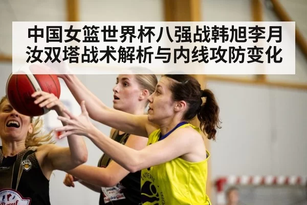 中国女篮世界杯八强战韩旭李月汝双塔战术解析与内线攻防变化