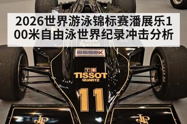 2026世界游泳锦标赛潘展乐100米自由泳世界纪录冲击分析