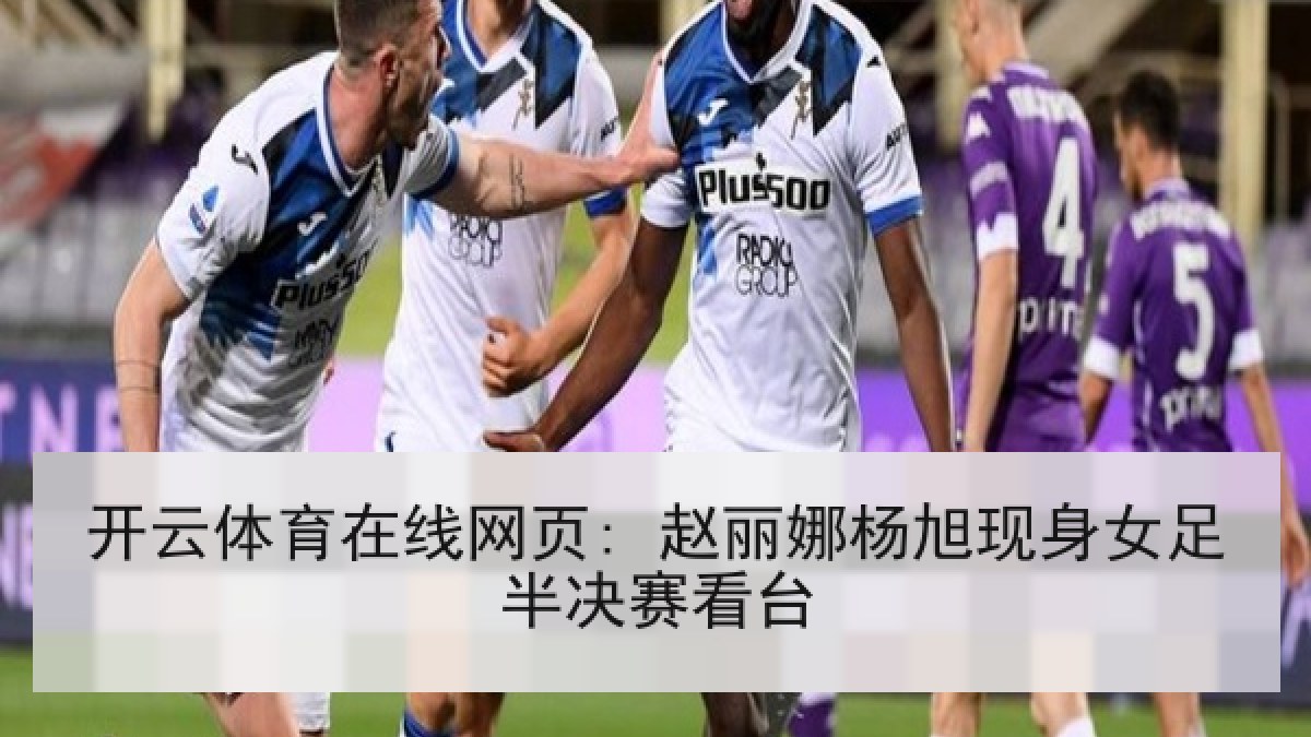 开云体育在线网页: 赵丽娜杨旭现身女足半决赛看台